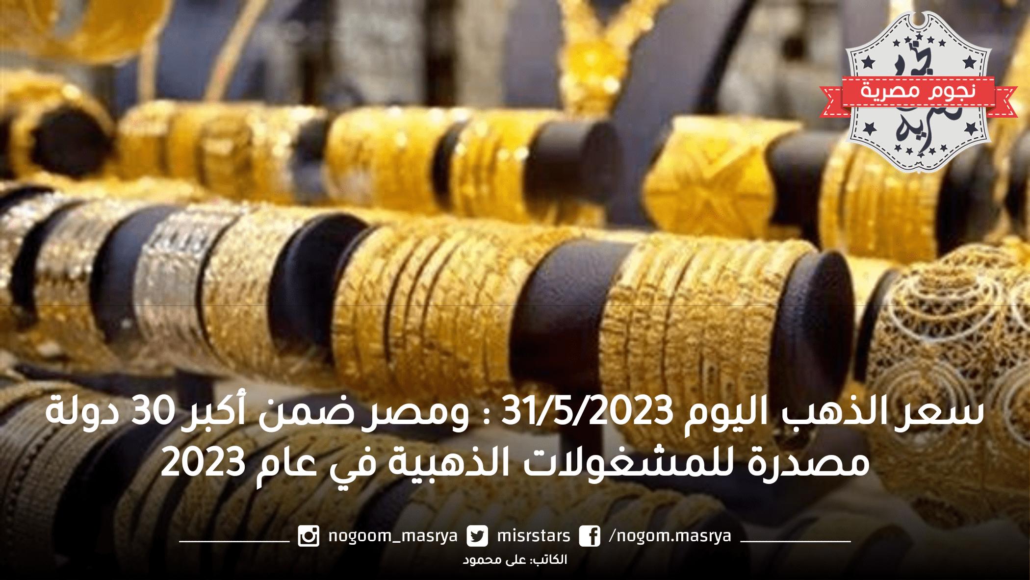 سعر الذهب اليوم 31/5/2023 .. ومصر ضمن أكبر 30 دولة مصدرة للمشغولات الذهبية