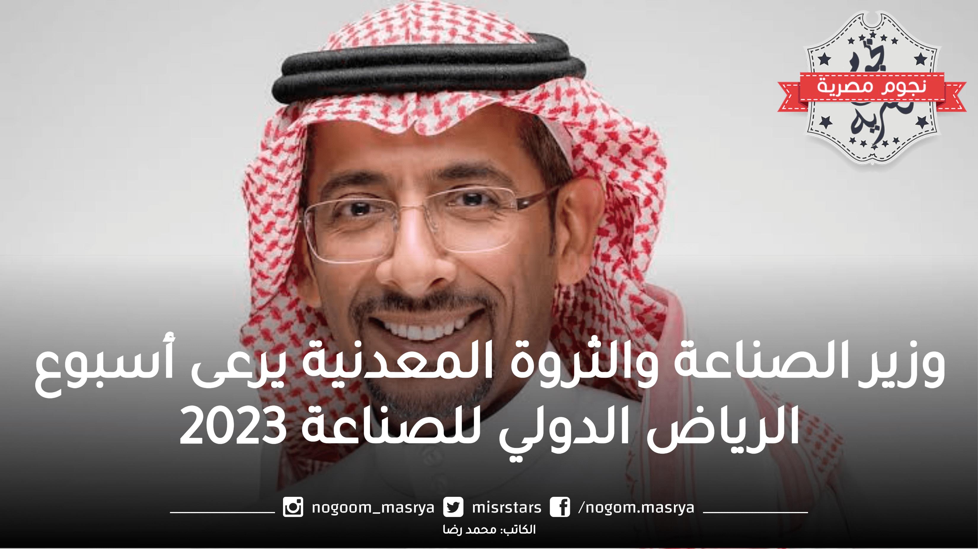 وزير الصناعة والثروة المعدنية يرعى “أسبوع الرياض الدولي” للصناعة 2023